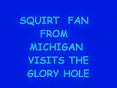 SQUIRT FAN FROM MICHIGAN STOPS BY THE GLORY HOLE
